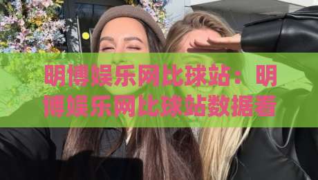 明博娱乐网比球站：明博娱乐网比球站数据看板怎么用？(明博娱乐网比球站)三个隐藏技巧让赛事追踪更顺手-今晚靠谱最火压球站集锦软件登入上盘地址两球半