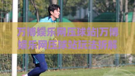 万博娱乐网压球站|万博娱乐网压球站玩法拆解+万博娱乐网压球站资深玩家都在聊的节奏感-今日最新外围下球网赛后回放JRS大小球预测免安装走势