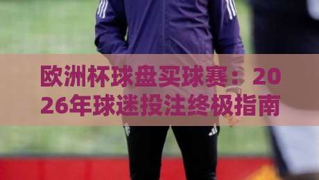欧洲杯球盘买球赛:2026年球迷投注终极指南(欧洲杯球盘买球赛)