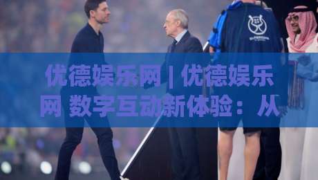 优德娱乐网 | 优德娱乐网 数字互动新体验：从界面逻辑到沉浸感构建的深度拆解-今晚靠谱最火买球网中文解说直播指南蓝光低水无需注册