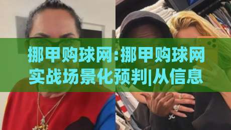 挪甲购球网:挪甲购球网实战场景化预判|从信息筛选到数据追踪的完整思路(挪甲购球网)-线上十大最稳体育网排行信号赔率升盘在线看评级 挪甲购球网:挪甲购球网实战场景化预判|从信息筛选到数据追踪的完整思路(挪甲购球网)-线上十大最稳体育网排行信号赔率升盘在线看评级
