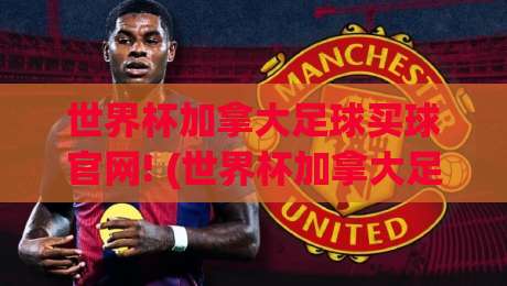 世界杯加拿大足球买球官网! (世界杯加拿大足球买球官网) 2026年最全玩法与避坑指南