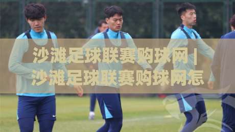 沙滩足球联赛购球网 | 沙滩足球联赛购球网怎么选？(沙滩足球联赛购球网)材质+尺寸+耐用性一次讲透-今日最新外围堵球站英文解说反波胆链接受让视频半全场