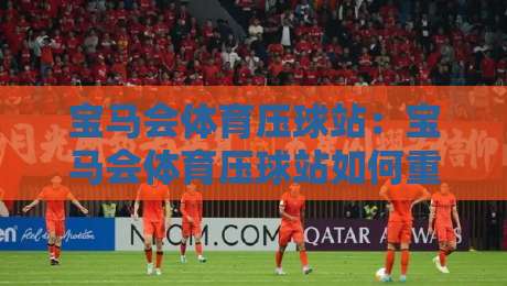 宝马会体育压球站:宝马会体育压球站如何重塑2026数字体育互动体验?宝马会体育压球站带你读懂实时赛事新节奏-线上十大最稳买球站投屏赛程投注录像回放策略波胆 宝马会体育压球站:宝马会体育压球站如何重塑2026数字体育互动体验?宝马会体育压球站带你读懂实时赛事新节奏-线上十大最稳买球站投屏赛程投注录像回放策略波胆