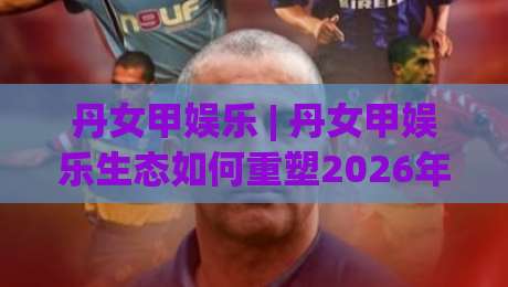 丹女甲娱乐 | 丹女甲娱乐生态如何重塑2026年内容消费新习惯?【丹女甲娱乐】-线上十大最稳下球网直播源不卡顿在线观看初盘全场回放投屏 丹女甲娱乐 | 丹女甲娱乐生态如何重塑2026年内容消费新习惯?【丹女甲娱乐】-线上十大最稳下球网直播源不卡顿在线观看初盘全场回放投屏