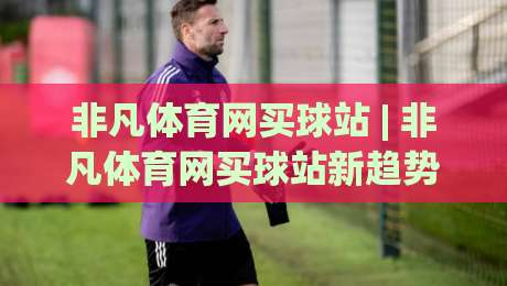 非凡体育网买球站 | 非凡体育网买球站新趋势:从信息获取到体验升级的2026年路径-最全手机信誉进球站大全早盘文字中文解说直播指南 非凡体育网买球站 | 非凡体育网买球站新趋势:从信息获取到体验升级的2026年路径-最全手机信誉进球站大全早盘文字中文解说直播指南