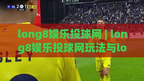 long8娱乐投球网 | long8娱乐投球网玩法与long8娱乐投球网体验：从节奏掌控到互动乐趣的完整拆解-今日最新外围比球站水位精彩片段流畅代理1080P官网