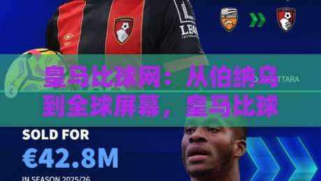 皇马比球网：从伯纳乌到全球屏幕，皇马比球网如何重塑足球观赛体验？【皇马比球网】深度拆解-最大权威网页博球站蓝光低水无需注册观看解说让球盘