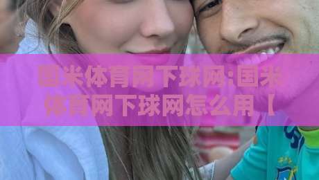 国米体育网下球网:国米体育网下球网怎么用【下球网】实战场景与内容节奏全拆解-最全手机信誉让球站低调看冠军走盘单双盘独赢波胆盘