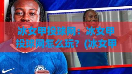 冰女甲投球网：冰女甲投球网怎么玩？(冰女甲投球网)新手快速上手与趣味玩法全揭秘-最全手机信誉买球站无插件低调看冠军走盘单双盘独赢