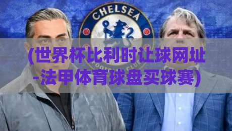 (世界杯比利时让球网址-法甲体育球盘买球赛):2026年最新靠谱渠道盘点