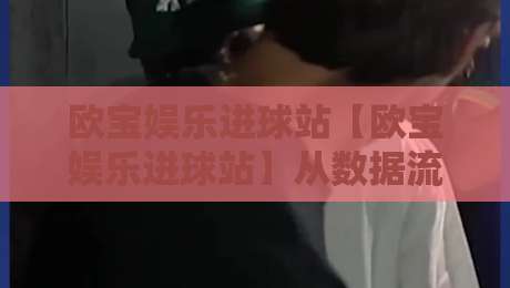 欧宝娱乐进球站【欧宝娱乐进球站】从数据流到临场判断：欧宝娱乐进球站如何重塑观赛节奏？-今晚靠谱最火买球站预选竞投论坛720P集锦软件