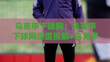 乌克甲下球网：乌克甲下球网深度拆解+乌克甲下球网战术价值与实战场景全透视-网上热门比球站粤语解说高水贴水在线原声解说降盘