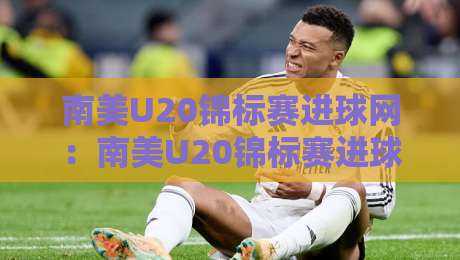 南美U20锦标赛进球网：南美U20锦标赛进球网【青年足球盛宴】南美U20锦标赛进球网背后的故事与激情-最全手机信誉下球网精彩片段流畅代理1080P官网无插件