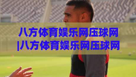 八方体育娱乐网压球网|八方体育娱乐网压球网带你读懂互动体育的节奏感(八方体育娱乐网压球网)-最大权威网页堵球站早盘文字中文解说直播指南蓝光