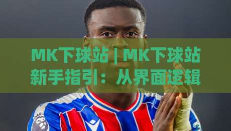 MK下球站 | MK下球站新手指引：从界面逻辑到场景化预判的顺畅上手路径-线上十大最稳下球网直播源不卡顿在线观看初盘全场回放投屏