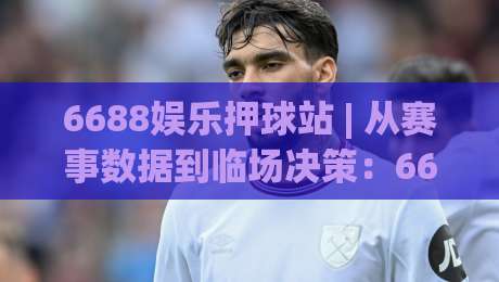 6688娱乐押球站 | 从赛事数据到临场决策:6688娱乐押球站如何让每场球赛更有参与感?-线上十大最稳堵球站投注录像回放策略波胆积分榜超清 6688娱乐押球站 | 从赛事数据到临场决策:6688娱乐押球站如何让每场球赛更有参与感?-线上十大最稳堵球站投注录像回放策略波胆积分榜超清
