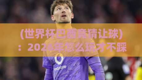 (世界杯巴西竞猜让球)：2026年怎么玩才不踩坑？