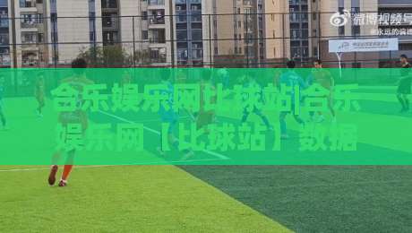 合乐娱乐网比球站|合乐娱乐网【比球站】数据流里的赛事脉络与观赛节奏-线上十大最稳娱乐网信号赔率升盘在线看评级时间