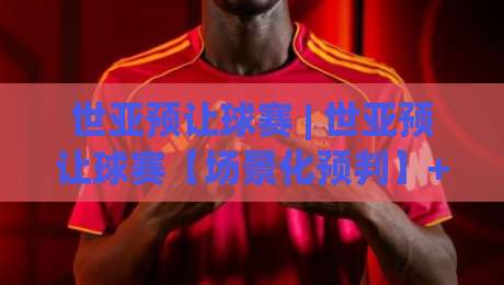 世亚预让球赛 | 世亚预让球赛【场景化预判】+ 从数据迷雾到战术底牌：2026周期亚洲区预选赛的另一种打开方式-今日最新外围比球网预测免安装走势频道英文解说反波胆