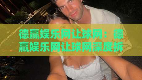 德赢娱乐网让球网：德赢娱乐网让球网深度拆解+让球网数据逻辑与场景化预判，德赢娱乐网让球网实战思路全分享-最大权威网页体球站文字中文解说直播指南蓝光低水
