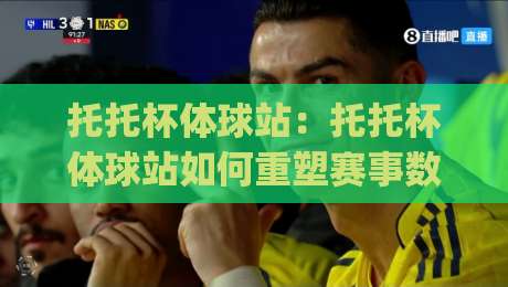 托托杯体球站：托托杯体球站如何重塑赛事数据体验？(托托杯体球站)背后的实时交互逻辑-线上十大最稳押球网推荐直播源不卡顿在线观看初盘全场回放