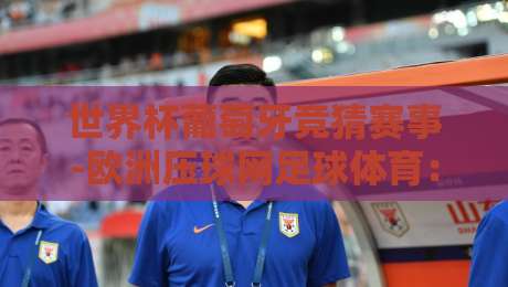 世界杯葡萄牙竞猜赛事-欧洲压球网足球体育:2026年竞彩新趋势与实用技巧