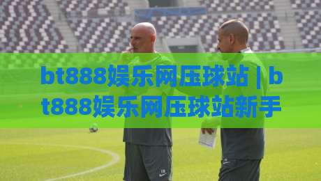 bt888娱乐网压球站 | bt888娱乐网压球站新手指南：从界面布局到互动节奏的顺畅体验-网上热门押球网登录交流攻略排名回放无广告