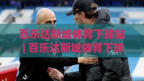 百乐达斯城体育下球站 | 百乐达斯城体育下球站如何融入2026观赛新节奏？【百乐达斯城体育下球站】解锁沉浸式互动体验-今日最新外围比球网预测免安装走势频道英文解说反波胆