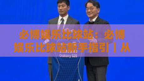 必博娱乐比球站：必博娱乐比球站新手指引｜从界面逻辑到互动节奏的顺畅体验-今日最新外围让球站频道英文解说反波胆链接受让视频