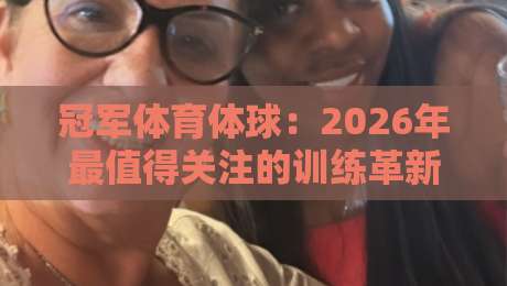 冠军体育体球:2026年最值得关注的训练革新与赛事前瞻(冠军体育体球)