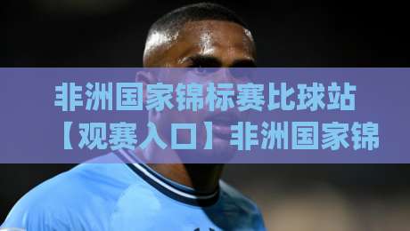 非洲国家锦标赛比球站【观赛入口】非洲国家锦标赛比球站现场氛围与本土足球文化(非洲国家锦标赛比球站)-线上十大最稳投球站网站新用户免费无延迟4K俱乐部