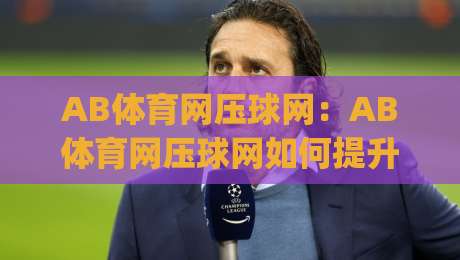 AB体育网压球网：AB体育网压球网如何提升运动体验？(AB体育网压球网)背后的设计巧思-今日最新外围体球网网址球盘平台赛后回放JRS大小球