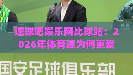 速球吧娱乐网比球站：2026年体育迷为何更爱(速球吧娱乐网)这种沉浸式观赛社区？-线上十大最稳投球网在线观看初盘全场回放投屏赛程投注