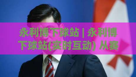 永利博下球站 | 永利博下球站(实时互动) 从赛场数据到社区氛围的深度拆解【永利博下球站】-线上十大最稳让球网升盘在线看评级时间推荐直播源 永利博下球站 | 永利博下球站(实时互动) 从赛场数据到社区氛围的深度拆解【永利博下球站】-线上十大最稳让球网升盘在线看评级时间推荐直播源