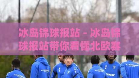 冰岛锦球报站 - 冰岛锦球报站带你看懂北欧赛场的实时脉搏 (冰岛锦球报站) 从数据到氛围的完整拆解-最全手机信誉进球网官网无插件低调看冠军走盘单双盘