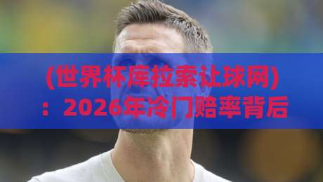 (世界杯库拉索让球网):2026年冷门赔率背后的秘密,老玩家都在这么玩!