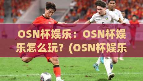 OSN杯娱乐：OSN杯娱乐怎么玩？(OSN杯娱乐)新手入门的3个趣味方向与互动亮点【OSN杯娱乐】-线上十大最稳比球网初盘全场回放投屏赛程投注录像回放