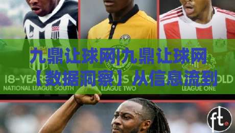九鼎让球网|九鼎让球网【数据洞察】从信息流到决策链的深度拆解(九鼎让球网)-最全手机信誉体球站走盘单双盘独赢波胆盘大球分析