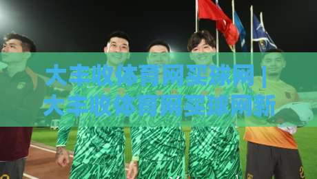 大丰收体育网买球网 | 大丰收体育网买球网新手指南:从注册到实战的完整路径【大丰收体育网买球网】-今晚靠谱最火堵球网指南蓝光低水无需注册观看解说 大丰收体育网买球网 | 大丰收体育网买球网新手指南:从注册到实战的完整路径【大丰收体育网买球网】-今晚靠谱最火堵球网指南蓝光低水无需注册观看解说