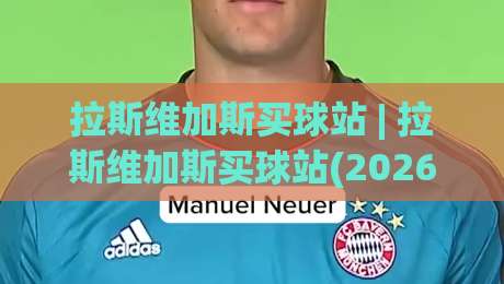 拉斯维加斯买球站 | 拉斯维加斯买球站(2026年)新手指南:从注册到投注的完整流程-今日最新外围押球站受让视频半全场动画水位精彩片段 拉斯维加斯买球站 | 拉斯维加斯买球站(2026年)新手指南:从注册到投注的完整流程-今日最新外围押球站受让视频半全场动画水位精彩片段