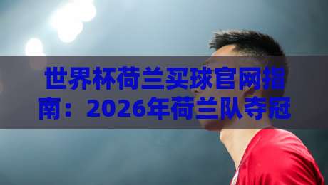 世界杯荷兰买球官网指南：2026年荷兰队夺冠赔率与正规平台解析