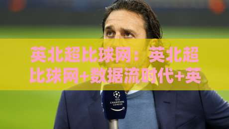 英北超比球网:英北超比球网+数据流时代+英北超比球网如何重塑球迷观赛体验?-今日最新外围押球站受让视频半全场动画水位精彩片段 英北超比球网:英北超比球网+数据流时代+英北超比球网如何重塑球迷观赛体验?-今日最新外围押球站受让视频半全场动画水位精彩片段