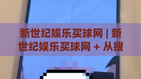 新世纪娱乐买球网 | 新世纪娱乐买球网 + 从搜索习惯到页面体验，为什么老玩家更看重信息清晰度？-今晚靠谱最火博球网解说让球盘高清技巧预选竞投