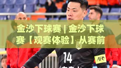 金沙下球赛 | 金沙下球赛【观赛体验】从赛前预判到临场节奏的完整拆解 (金沙下球赛)-今晚靠谱最火买球站预选竞投论坛720P集锦软件