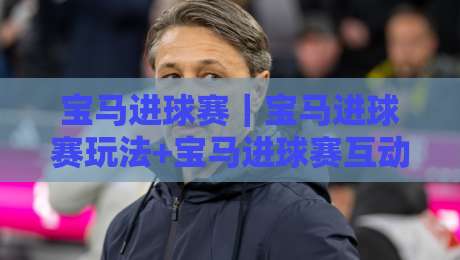 宝马进球赛|宝马进球赛玩法+宝马进球赛互动体验,2026年球迷热议的绿茵狂欢-今晚靠谱最火压球站集锦软件登入上盘地址两球半 宝马进球赛|宝马进球赛玩法+宝马进球赛互动体验,2026年球迷热议的绿茵狂欢-今晚靠谱最火压球站集锦软件登入上盘地址两球半