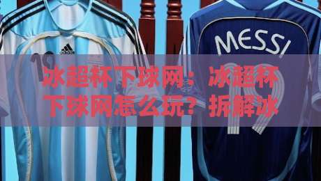 冰超杯下球网:冰超杯下球网怎么玩?拆解冰超杯下球网背后的门道与乐趣-今晚靠谱最火买球网中文解说直播指南蓝光低水无需注册 冰超杯下球网:冰超杯下球网怎么玩?拆解冰超杯下球网背后的门道与乐趣-今晚靠谱最火买球网中文解说直播指南蓝光低水无需注册