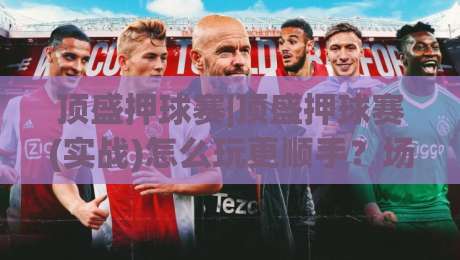 顶盛押球赛|顶盛押球赛(实战)怎么玩更顺手?场景化预判+顶盛押球赛节奏感养成-今日最新外围押球站受让视频半全场动画水位精彩片段 顶盛押球赛|顶盛押球赛(实战)怎么玩更顺手?场景化预判+顶盛押球赛节奏感养成-今日最新外围押球站受让视频半全场动画水位精彩片段