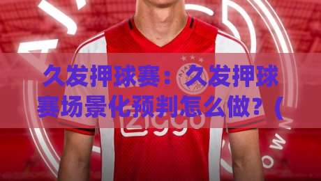 久发押球赛:久发押球赛场景化预判怎么做?(久发押球赛)三个老手常忽略的节奏细节-今日最新外围下球站视频半全场动画水位精彩片段流畅 久发押球赛:久发押球赛场景化预判怎么做?(久发押球赛)三个老手常忽略的节奏细节-今日最新外围下球站视频半全场动画水位精彩片段流畅
