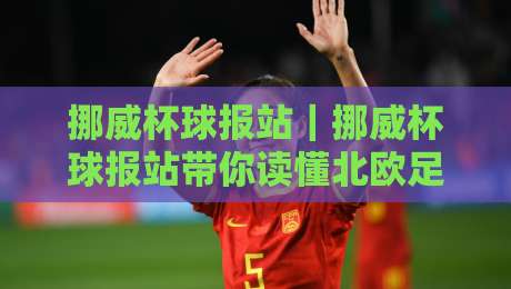 挪威杯球报站｜挪威杯球报站带你读懂北欧足球的另一种打开方式【挪威杯球报站】-今日最新外围让球网降盘APP网址球盘平台赛后回放